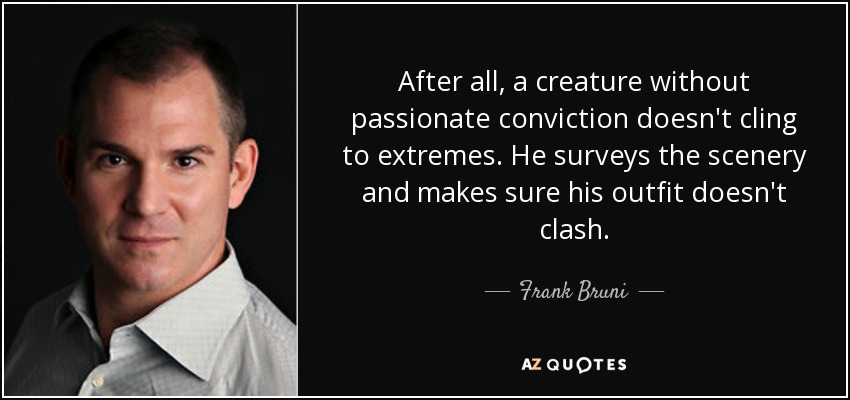 After all, a creature without passionate conviction doesn't cling to extremes. He surveys the scenery and makes sure his outfit doesn't clash. - Frank Bruni