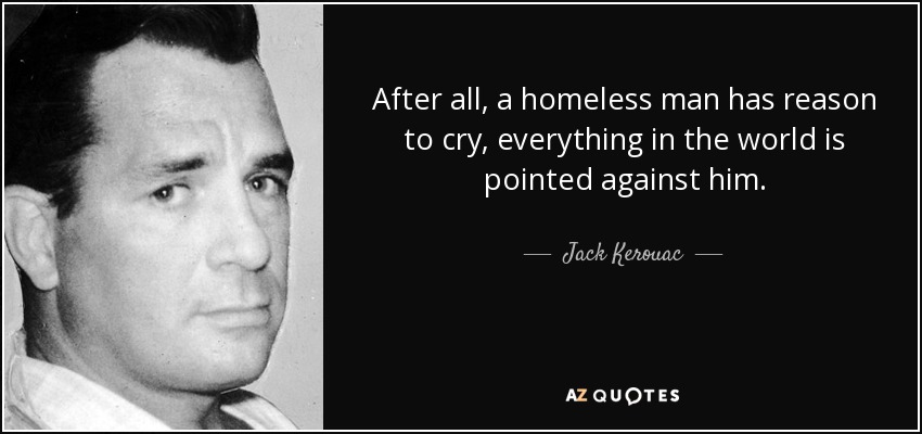 After all, a homeless man has reason to cry, everything in the world is pointed against him. - Jack Kerouac