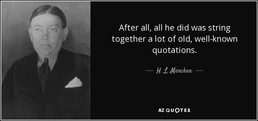 After all, all he did was string together a lot of old, well-known quotations. - H. L. Mencken