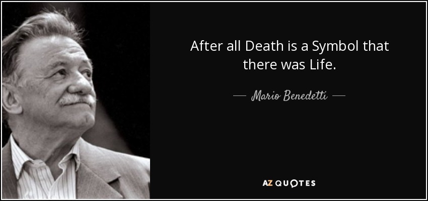 After all Death is a Symbol that there was Life. - Mario Benedetti