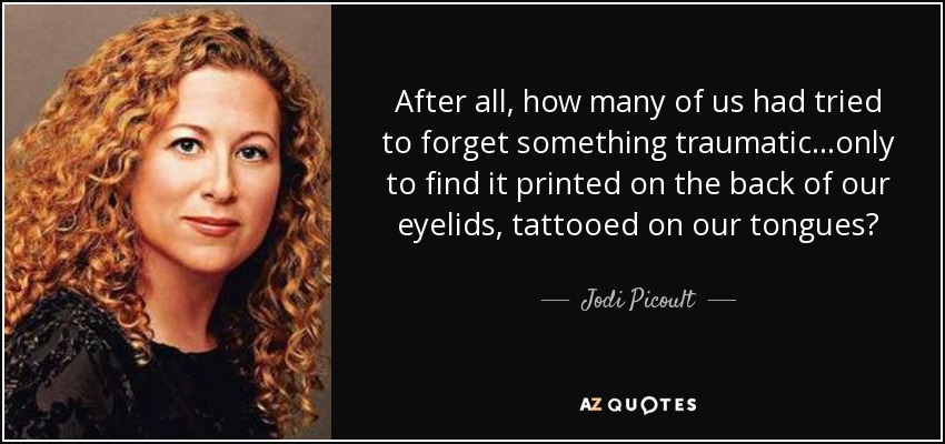 After all, how many of us had tried to forget something traumatic...only to find it printed on the back of our eyelids, tattooed on our tongues? - Jodi Picoult