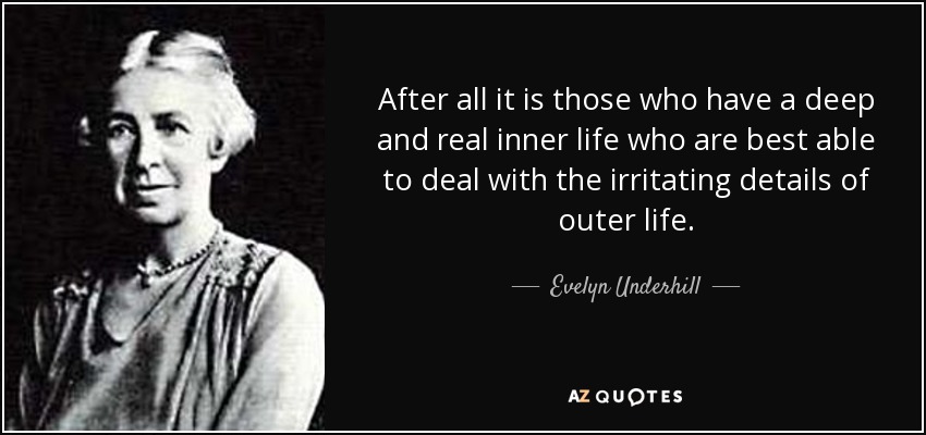 After all it is those who have a deep and real inner life who are best able to deal with the irritating details of outer life. - Evelyn Underhill