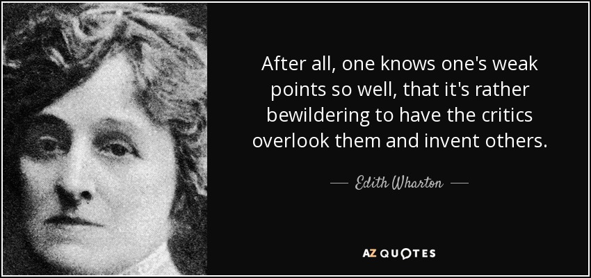 After all, one knows one's weak points so well, that it's rather bewildering to have the critics overlook them and invent others. - Edith Wharton