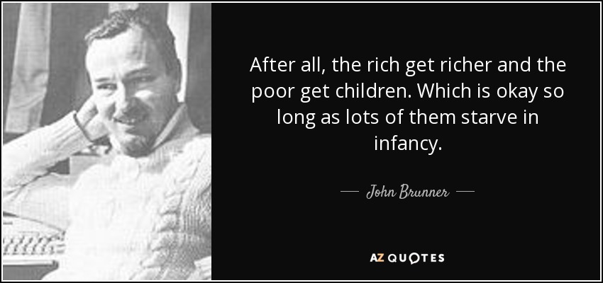 After all, the rich get richer and the poor get children. Which is okay so long as lots of them starve in infancy. - John Brunner