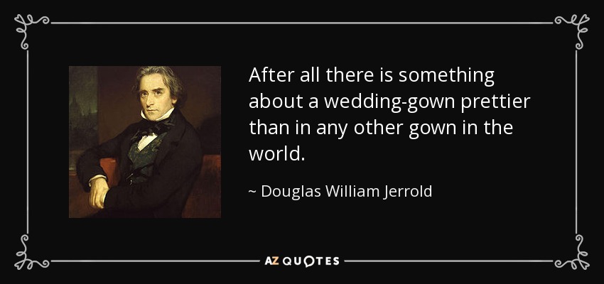 After all there is something about a wedding-gown prettier than in any other gown in the world. - Douglas William Jerrold