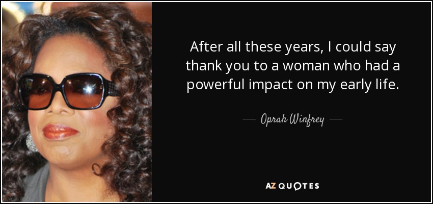 After all these years, I could say thank you to a woman who had a powerful impact on my early life. - Oprah Winfrey
