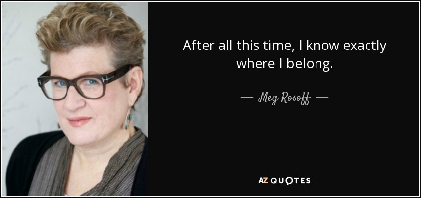 After all this time, I know exactly where I belong. - Meg Rosoff