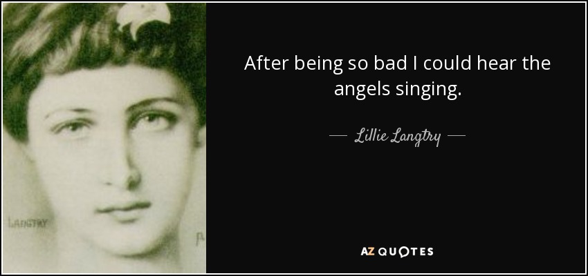 After being so bad I could hear the angels singing. - Lillie Langtry