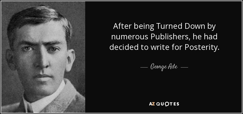 After being Turned Down by numerous Publishers, he had decided to write for Posterity. - George Ade