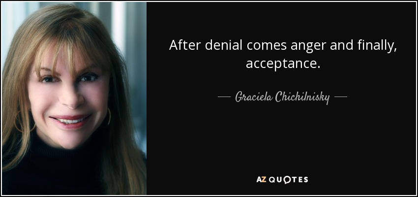 After denial comes anger and finally, acceptance. - Graciela Chichilnisky