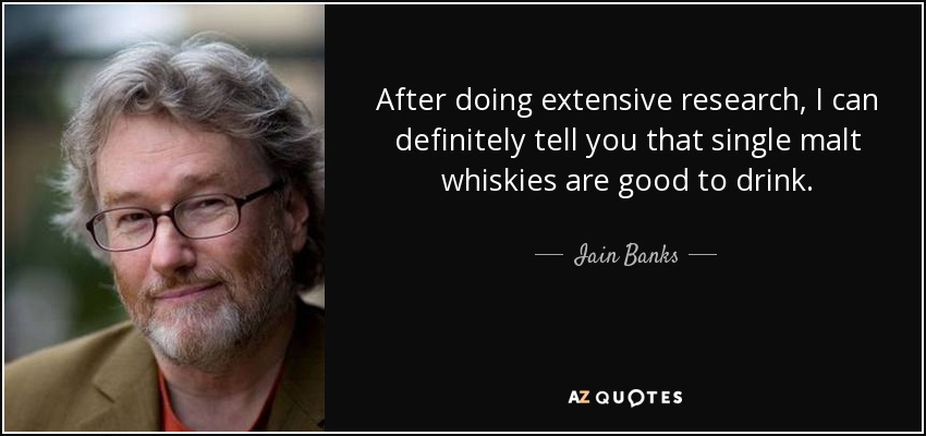 After doing extensive research, I can definitely tell you that single malt whiskies are good to drink. - Iain Banks