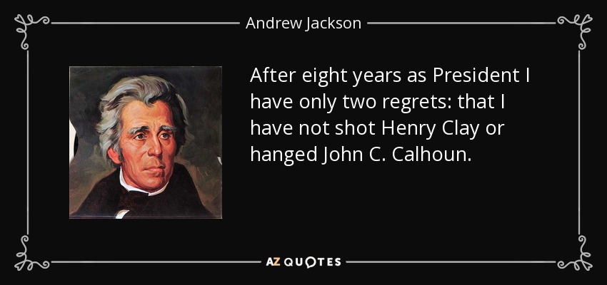 After eight years as President I have only two regrets: that I have not shot Henry Clay or hanged John C. Calhoun. - Andrew Jackson