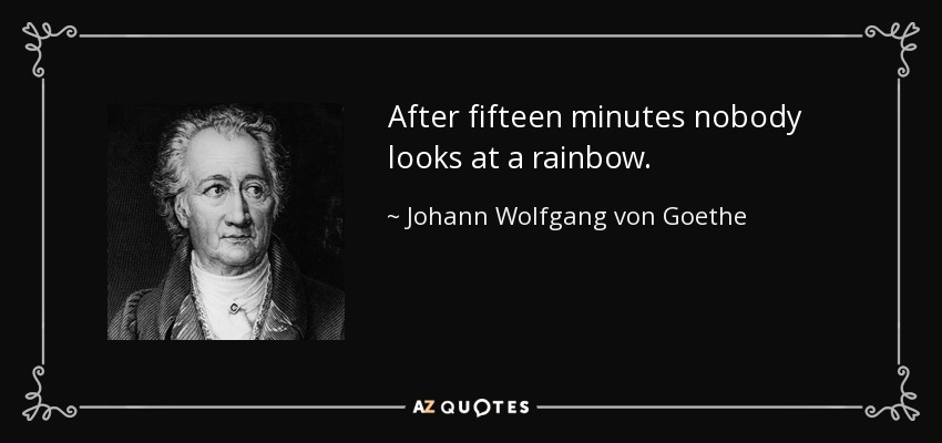 After fifteen minutes nobody looks at a rainbow. - Johann Wolfgang von Goethe