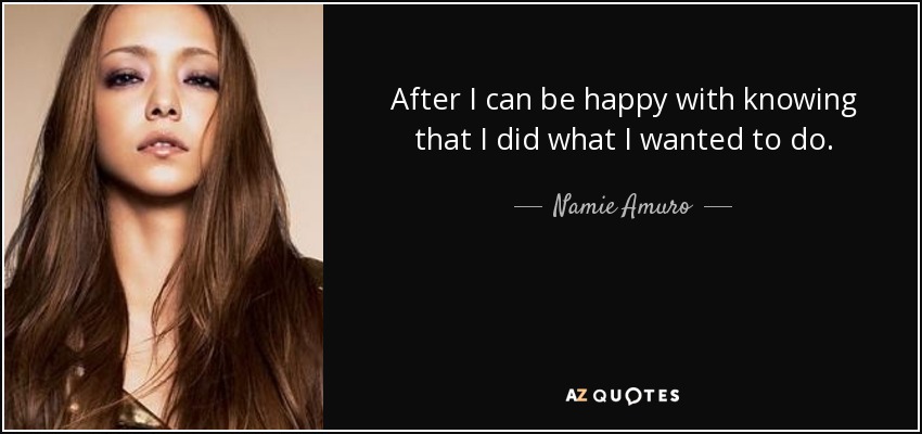 After I can be happy with knowing that I did what I wanted to do. - Namie Amuro