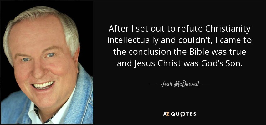 After I set out to refute Christianity intellectually and couldn't, I came to the conclusion the Bible was true and Jesus Christ was God's Son. - Josh McDowell