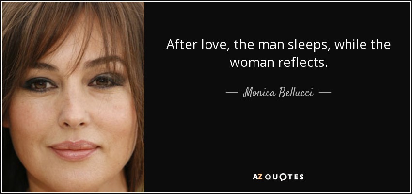 After love, the man sleeps, while the woman reflects. - Monica Bellucci