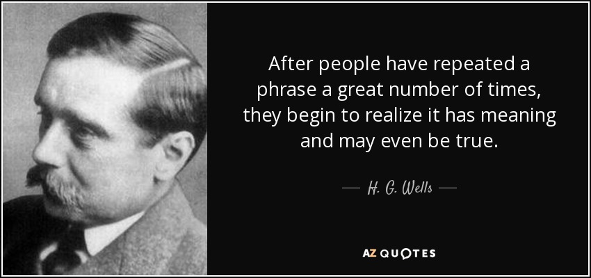 After people have repeated a phrase a great number of times, they begin to realize it has meaning and may even be true. - H. G. Wells