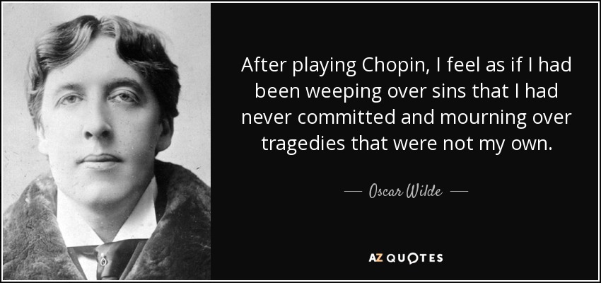 After playing Chopin, I feel as if I had been weeping over sins that I had never committed and mourning over tragedies that were not my own. - Oscar Wilde