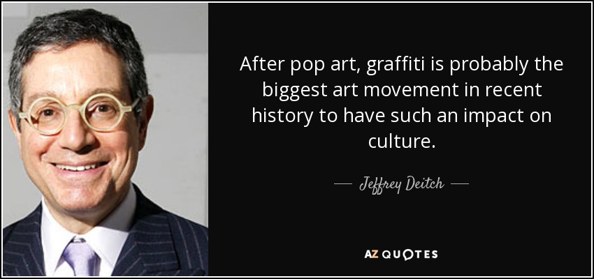 After pop art, graffiti is probably the biggest art movement in recent history to have such an impact on culture. - Jeffrey Deitch