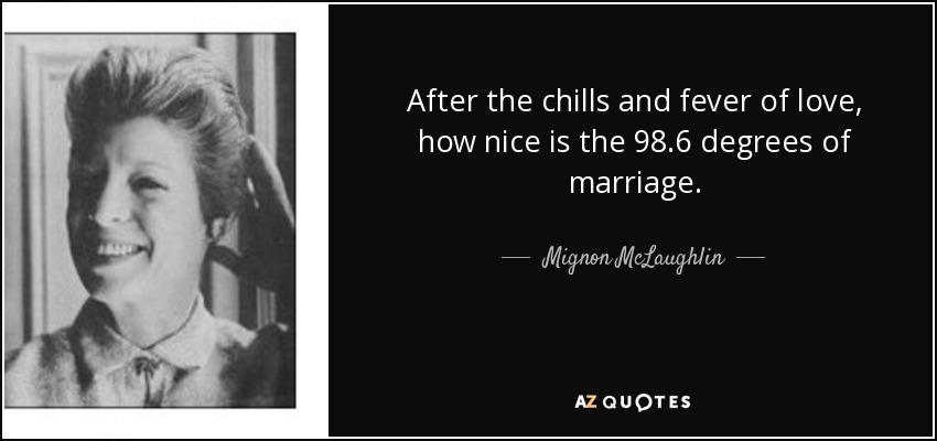 After the chills and fever of love, how nice is the 98.6 degrees of marriage. - Mignon McLaughlin