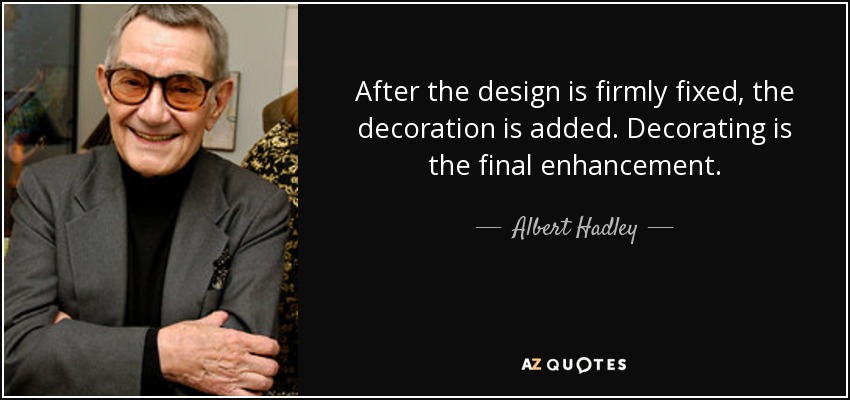 After the design is firmly fixed, the decoration is added. Decorating is the final enhancement. - Albert Hadley
