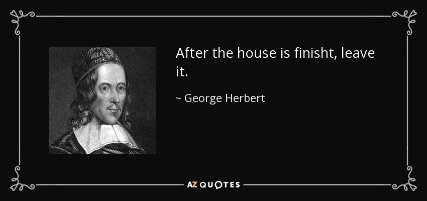 After the house is finisht, leave it. - George Herbert