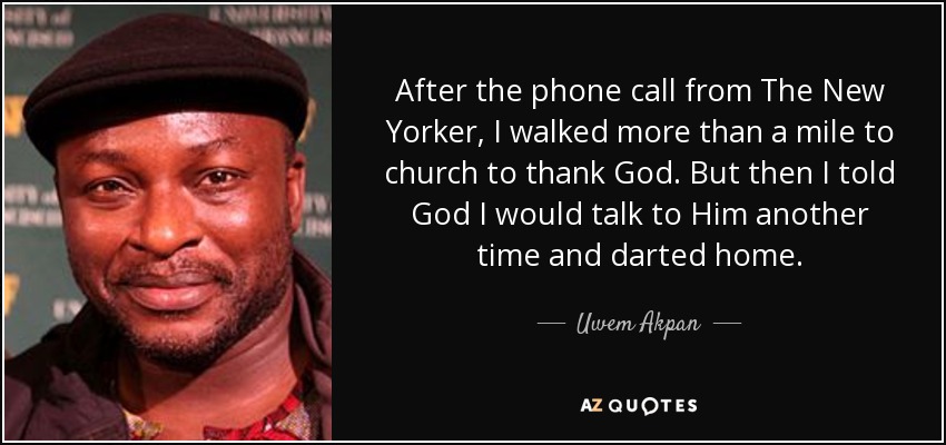 After the phone call from The New Yorker, I walked more than a mile to church to thank God. But then I told God I would talk to Him another time and darted home. - Uwem Akpan