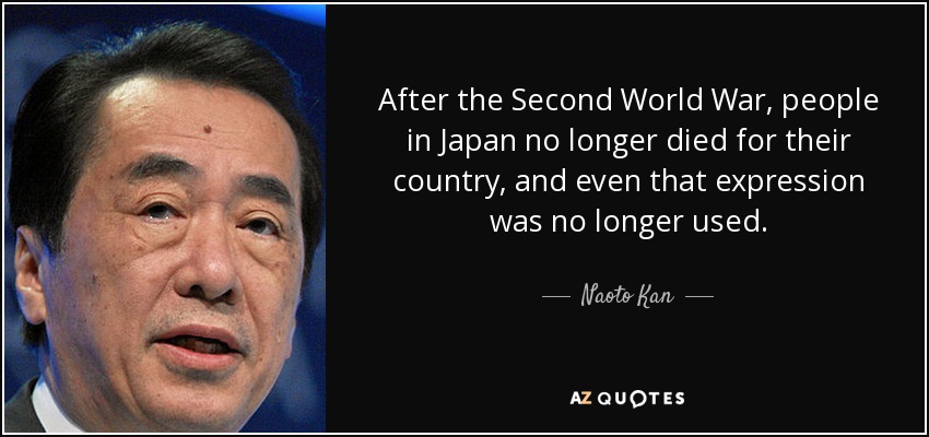 After the Second World War, people in Japan no longer died for their country, and even that expression was no longer used. - Naoto Kan