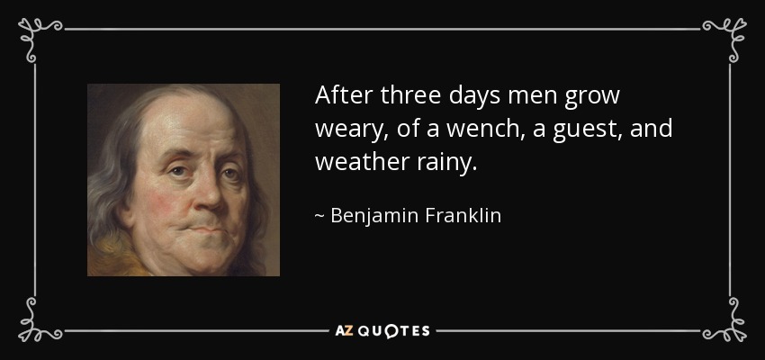 After three days men grow weary, of a wench, a guest, and weather rainy. - Benjamin Franklin
