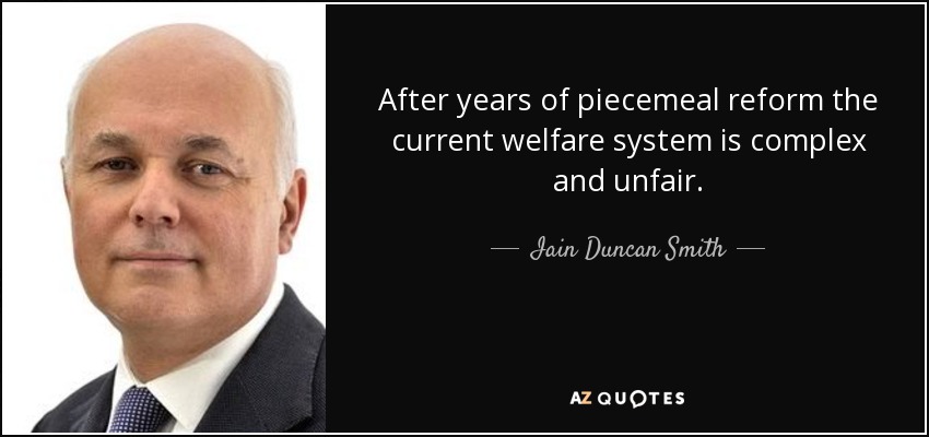 After years of piecemeal reform the current welfare system is complex and unfair. - Iain Duncan Smith