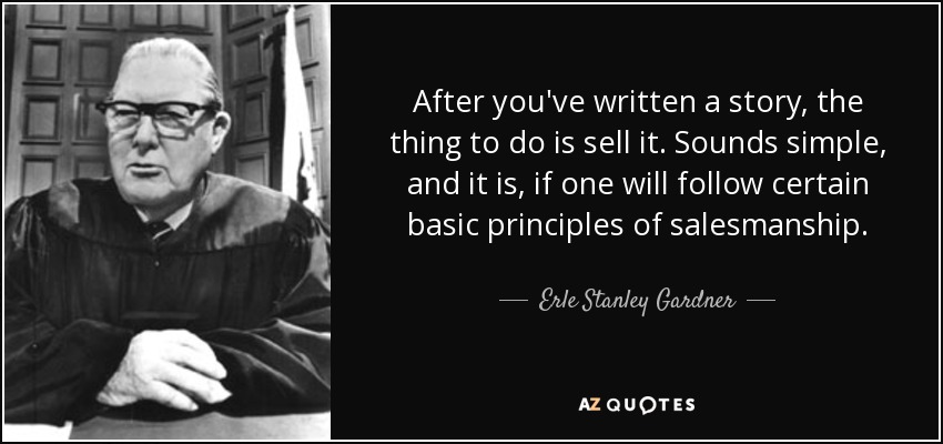 After you've written a story, the thing to do is sell it. Sounds simple, and it is, if one will follow certain basic principles of salesmanship. - Erle Stanley Gardner