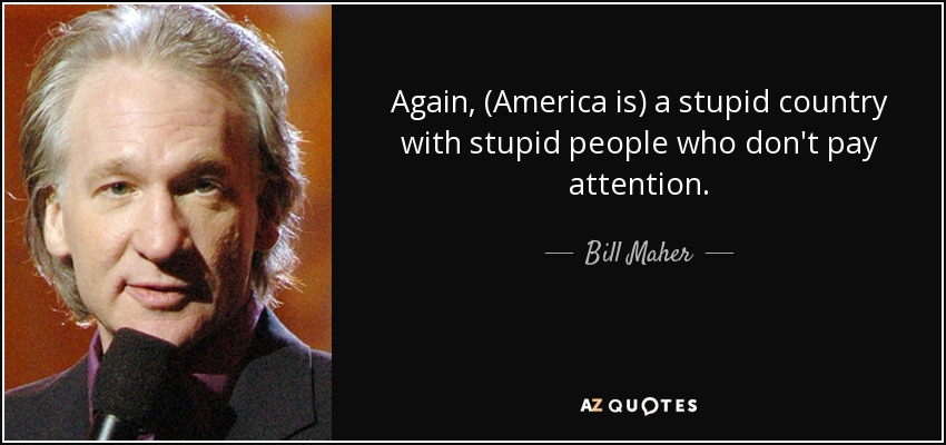 Again, (America is) a stupid country with stupid people who don't pay attention. - Bill Maher