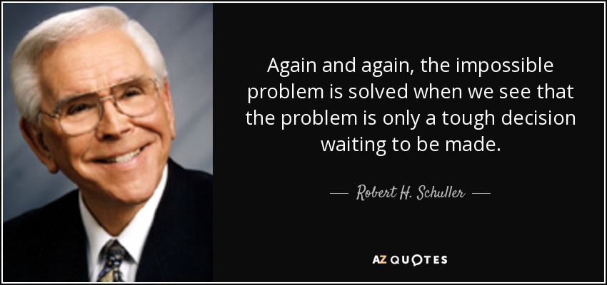 Again and again, the impossible problem is solved when we see that the problem is only a tough decision waiting to be made. - Robert H. Schuller