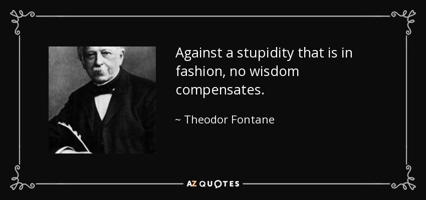 Against a stupidity that is in fashion, no wisdom compensates. - Theodor Fontane