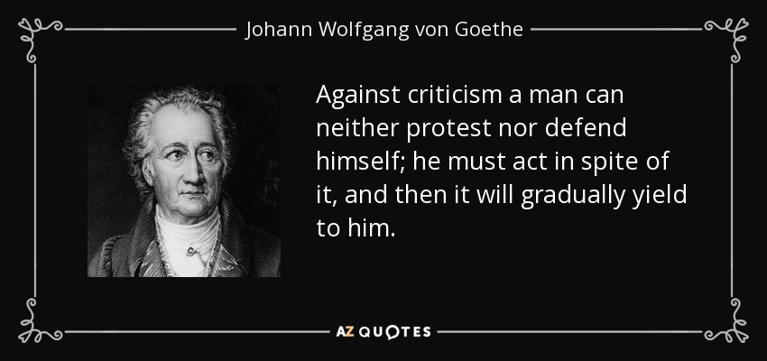 Against criticism a man can neither protest nor defend himself; he must act in spite of it, and then it will gradually yield to him. - Johann Wolfgang von Goethe