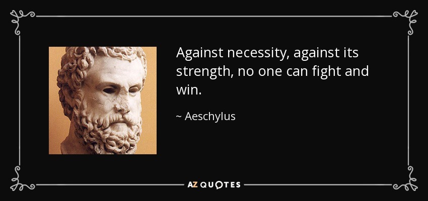 Against necessity, against its strength, no one can fight and win. - Aeschylus