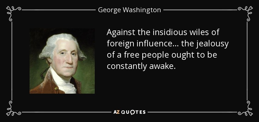 Against the insidious wiles of foreign influence . . . the jealousy of a free people ought to be constantly awake. - George Washington