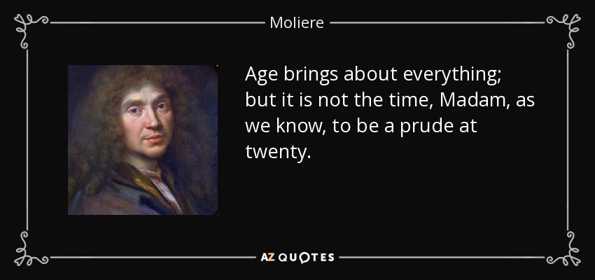 Age brings about everything; but it is not the time, Madam, as we know, to be a prude at twenty. - Moliere