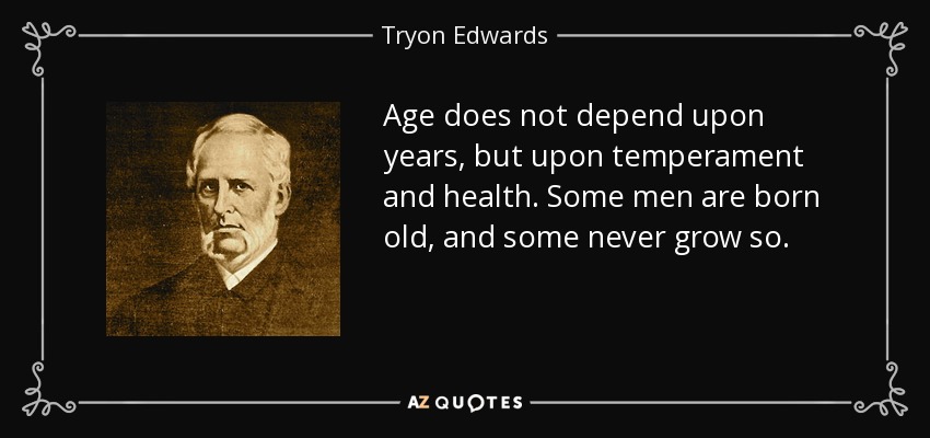 Age does not depend upon years, but upon temperament and health. Some men are born old, and some never grow so. - Tryon Edwards