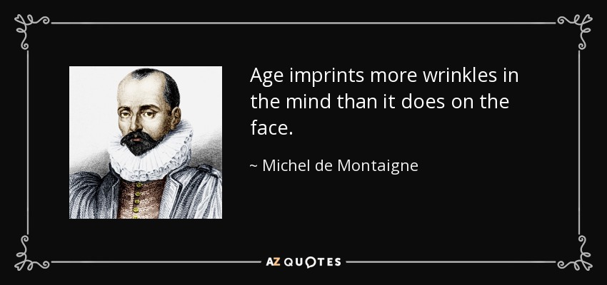Age imprints more wrinkles in the mind than it does on the face. - Michel de Montaigne