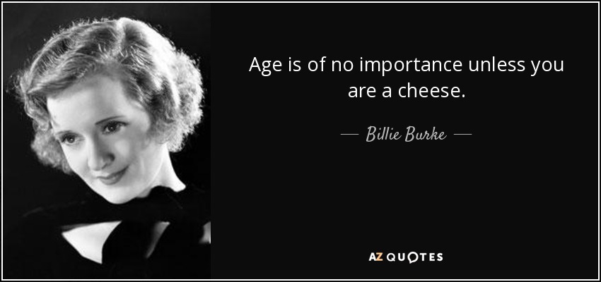 Age is of no importance unless you are a cheese. - Billie Burke