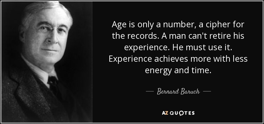Age is only a number, a cipher for the records. A man can't retire his experience. He must use it. Experience achieves more with less energy and time. - Bernard Baruch