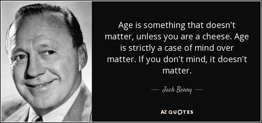 Age is something that doesn't matter, unless you are a cheese. Age is strictly a case of mind over matter. If you don't mind, it doesn't matter. - Jack Benny