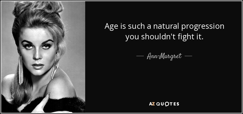 Age is such a natural progression you shouldn't fight it. - Ann-Margret