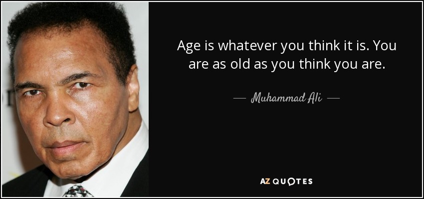 Age is whatever you think it is. You are as old as you think you are. - Muhammad Ali