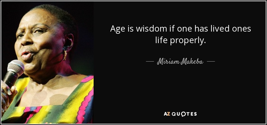 Age is wisdom if one has lived ones life properly. - Miriam Makeba