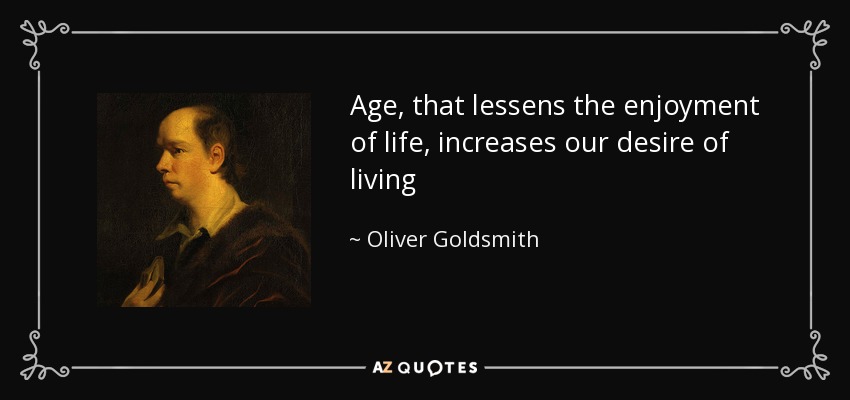 Age, that lessens the enjoyment of life, increases our desire of living - Oliver Goldsmith