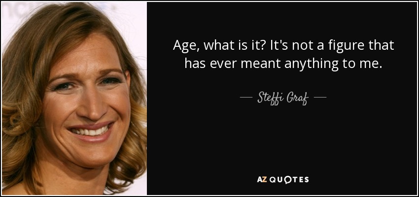 Age, what is it? It's not a figure that has ever meant anything to me. - Steffi Graf