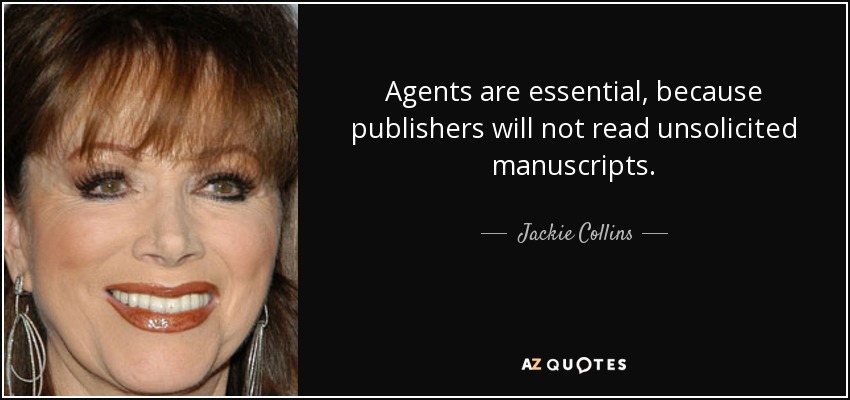 Agents are essential, because publishers will not read unsolicited manuscripts. - Jackie Collins