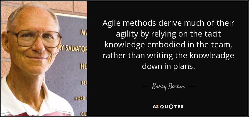 Agile methods derive much of their agility by relying on the tacit knowledge embodied in the team, rather than writing the knowleadge down in plans. - Barry Boehm